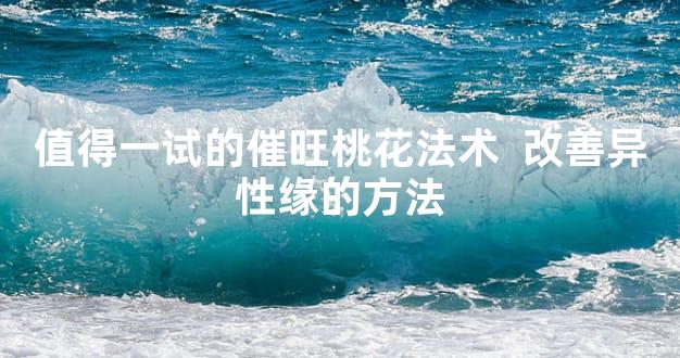 值得一试的催旺桃花法术  改善异性缘的方法